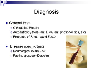 Diagnosis
 General tests
 C Reactive Protein
 Autoantibody titers (anti DNA, anti phospholipids, etc)
 Presence of Rheumatoid Factor
 Disease specific tests
 Neurological exam – MS
 Fasting glucose - Diabetes
 