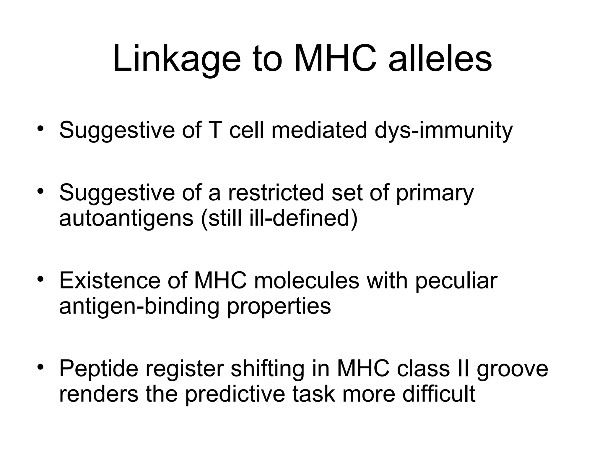 Linkage to MHC alleles Suggestive of T cell mediated dys-immunity Suggestive of a restricted set of primary autoantigens (still ill-defined) Existence of MHC molecules with peculiar antigen-binding properties Peptide register shifting in MHC class II groove renders the predictive task more difficult 