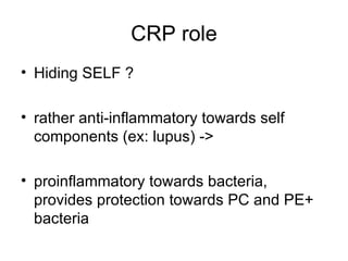 CRP role Hiding SELF ? rather anti-inflammatory towards self components (ex: lupus) -> proinflammatory towards bacteria, provides protection towards PC and PE+ bacteria 