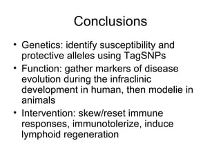 Conclusions Genetics: identify susceptibility and protective alleles using TagSNPs Function: gather markers of disease evolution during the infraclinic development in human, then modelie in animals Intervention: skew/reset immune responses, immunotolerize, induce lymphoid regeneration 