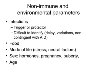 Non-immune and  environmental parameters Infections Trigger or protector Difficult to identify (delay, variations, non contingent with AID) Food Mode of life (stress, neural factors) Sex: hormones, pregnancy, puberty,  Age 