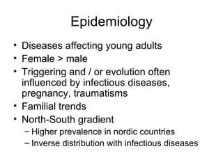 Epidemiology Diseases affecting young adults Female > male Triggering and / or evolution often influenced by infectious diseases, pregnancy, traumatisms Familial trends North-South gradient Higher prevalence in nordic countries Inverse distribution with infectious diseases 