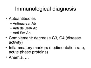 Immunological diagnosis Autoantibodies Antinuclear Ab Anti ds DNA Ab Anti Sm Ab Complement: decrease C3, C4 (disease activity) Inflammatory markers (sedimentation rate, acute phase proteins) Anemia, … 