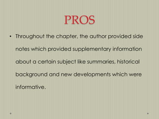 PROS
• Throughout the chapter, the author provided side
notes which provided supplementary information
about a certain subject like summaries, historical
background and new developments which were
informative.

 