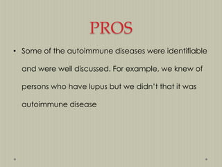 PROS
• Some of the autoimmune diseases were identifiable
and were well discussed. For example, we knew of
persons who have lupus but we didn‟t that it was
autoimmune disease

 