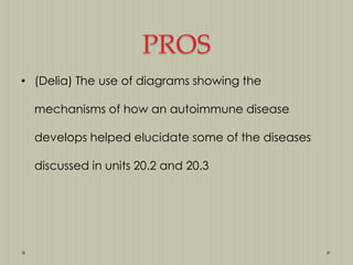 PROS
• (Delia) The use of diagrams showing the
mechanisms of how an autoimmune disease
develops helped elucidate some of the diseases
discussed in units 20.2 and 20.3

 
