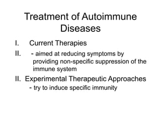 Treatment of Autoimmune
Diseases
I. Current Therapies
II. - aimed at reducing symptoms by
providing non-specific suppression of the
immune system
II. Experimental Therapeutic Approaches
- try to induce specific immunity
 