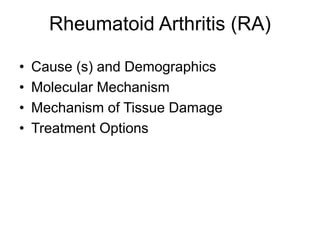Rheumatoid Arthritis (RA)
• Cause (s) and Demographics
• Molecular Mechanism
• Mechanism of Tissue Damage
• Treatment Options
 