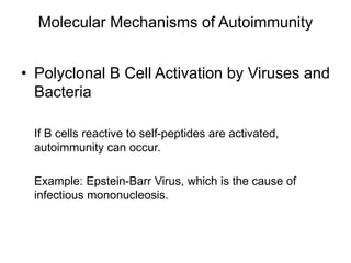 Molecular Mechanisms of Autoimmunity
• Polyclonal B Cell Activation by Viruses and
Bacteria
If B cells reactive to self-peptides are activated,
autoimmunity can occur.
Example: Epstein-Barr Virus, which is the cause of
infectious mononucleosis.
 