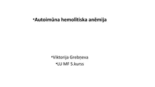 •Autoimūna hemolītiska anēmija
•Viktorija Grebņeva
•LU MF 5.kurss
 