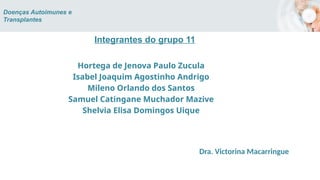 Integrantes do grupo 11
Hortega de Jenova Paulo Zucula
Isabel Joaquim Agostinho Andrigo
Mileno Orlando dos Santos
Samuel Catingane Muchador Mazive
Shelvia Elisa Domingos Uique
Doenças Autoimunes e
Transplantes
Dra. Victorina Macarringue
 
