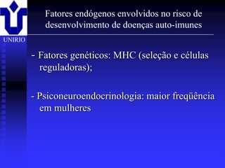 Fatores endógenos envolvidos no risco de
                desenvolvimento de doenças auto-imunes
UNIRIO

         - Fatores genéticos: MHC (seleção e células
           reguladoras);

         - Psiconeuroendocrinologia: maior freqüência
           em mulheres



         2001/2002            Prof. Doutor José Cabeda   Imunologia
 