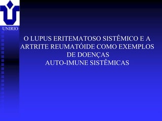 UNIRIO

          O LUPUS ERITEMATOSO SISTÊMICO E A
         ARTRITE REUMATÓIDE COMO EXEMPLOS
                      DE DOENÇAS
               AUTO-IMUNE SISTÊMICAS




         2001/2002    Prof. Doutor José Cabeda   Imunologia
 