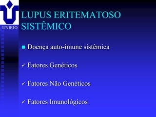 LUPUS ERITEMATOSO
UNIRIO   SISTÊMICO

            Doença auto-imune sistêmica

            Fatores Genéticos

            Fatores Não Genéticos

            Fatores Imunológicos
         2001/2002         Prof. Doutor José Cabeda   Imunologia
 