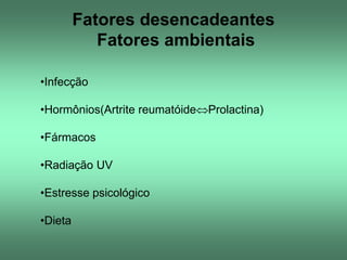 Fatores desencadeantes
Fatores ambientais
•Infecção
•Hormônios(Artrite reumatóideProlactina)
•Fármacos
•Radiação UV

•Estresse psicológico
•Dieta

 