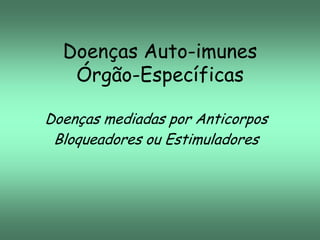 Doenças Auto-imunes
Órgão-Específicas
Doenças mediadas por Anticorpos
Bloqueadores ou Estimuladores

 