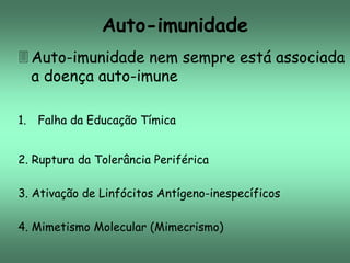 Auto-imunidade
 Auto-imunidade nem sempre está associada
a doença auto-imune
1. Falha da Educação Tímica
2. Ruptura da Tolerância Periférica
3. Ativação de Linfócitos Antígeno-inespecíficos
4. Mimetismo Molecular (Mimecrismo)

 