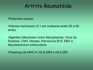 Artrite Reumatóide
•Possíveis causas:
•Fatores hormonais (3:1 em mulheres entre 35 a 50
anos).
•Agentes infecciosos como Mycoplasma, Vírus da
Rubéola, CMV, Herpes, Parvovírus B19, EBV e
Mycobacterium tuberculosis.

•Presença de MHC-II: HLA-DR4 e HLA DR1

 