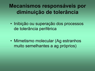 Mecanismos responsáveis por
diminuição de tolerância
• Inibição ou superação dos processos
de tolerância periférica
• Mimetismo molecular (Ag estranhos
muito semelhantes a ag próprios)

 
