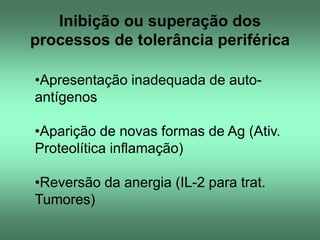Inibição ou superação dos
processos de tolerância periférica
•Apresentação inadequada de autoantígenos
•Aparição de novas formas de Ag (Ativ.
Proteolítica inflamação)
•Reversão da anergia (IL-2 para trat.
Tumores)

 