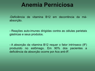 Anemia Perniciosa
-Deficiência de vitamina B12 em decorrência da máabsorção.

- Reações auto-imunes dirigidas contra as cé...