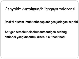 Reaksi sistem imun terhadap antigen jaringan sendiri
Antigen tersebut disebut autoantigen sedang
antibodi yang dibentuk disebut autoantibodi
Penyakit Autoimun/hilangnya toleransi
 