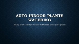 AUTO INDOOR PLANTS
WATERING
Enjoy your holidays without bothering about your plants
 