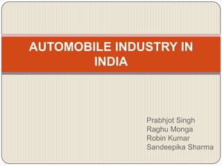 AUTOMOBILE INDUSTRY IN
        INDIA



               Prabhjot Singh
               Raghu Monga
               Robin Kumar
               Sandeepika Sharma
 