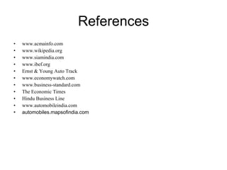 References www.acmainfo.com www.wikipedia.org www.siamindia.com www.ibef.org Ernst & Young Auto Track www.economywatch.com www.business-standard.com The Economic Times Hindu Business Line www.automobileindia.com automobiles.mapsofindia.com 