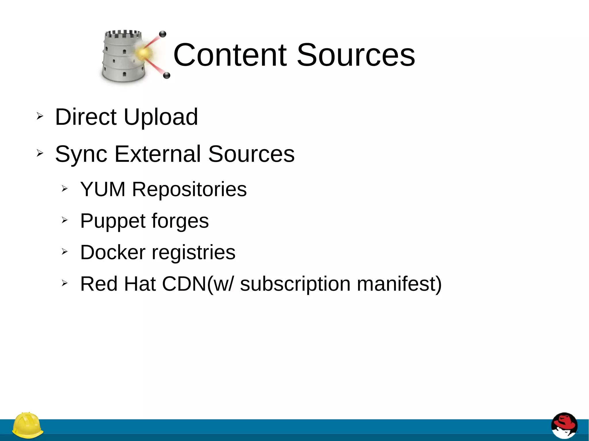 Content Sources
➢ Direct Upload
➢ Sync External Sources
➢ YUM Repositories
➢ Puppet forges
➢ Docker registries
➢ Red Hat CDN(w/ subscription manifest)
 