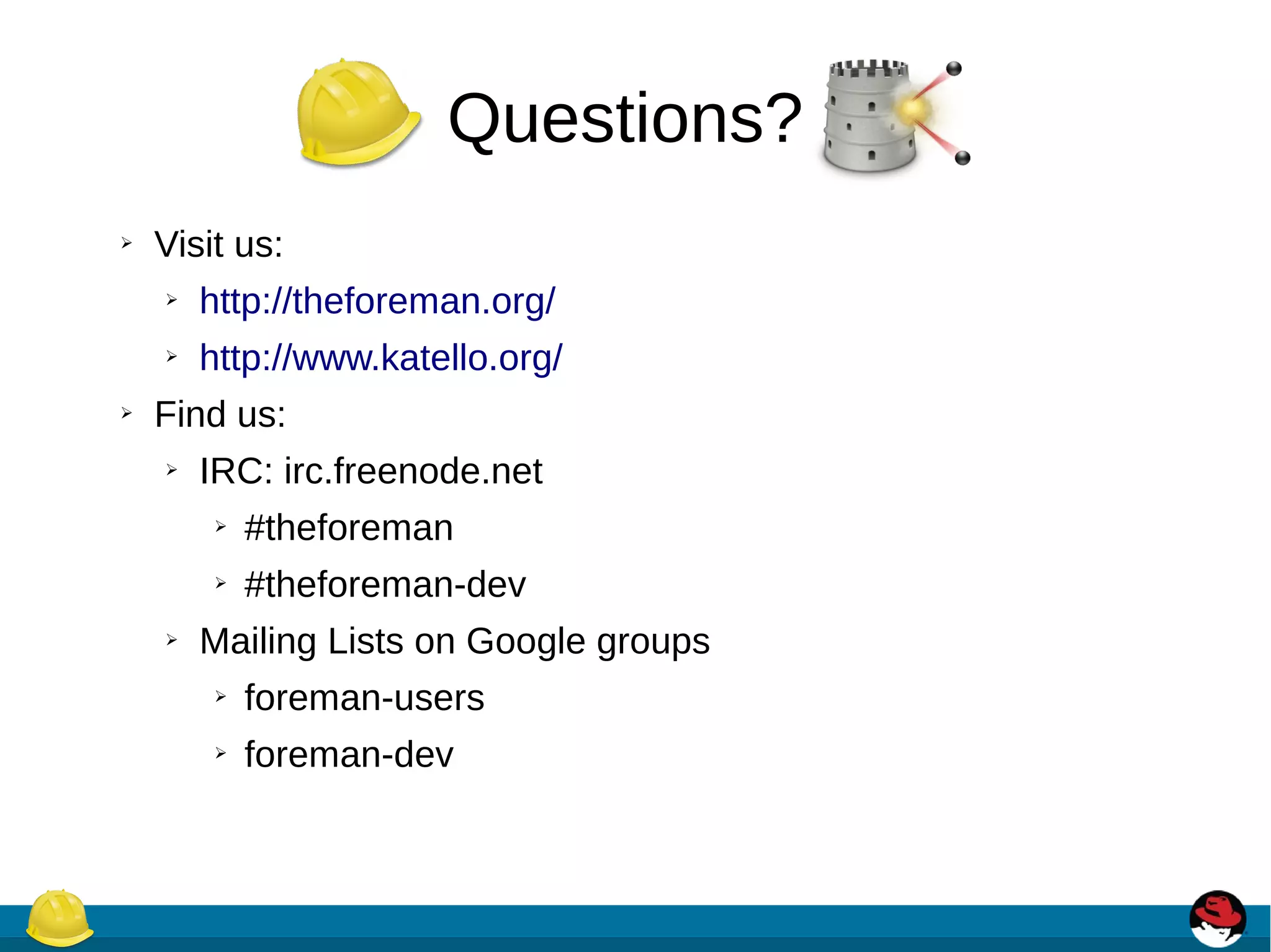 Questions?
➢ Visit us:
➢ http://theforeman.org/
➢ http://www.katello.org/
➢ Find us:
➢ IRC: irc.freenode.net
➢ #theforeman
➢ #theforeman-dev
➢ Mailing Lists on Google groups
➢ foreman-users
➢ foreman-dev
 