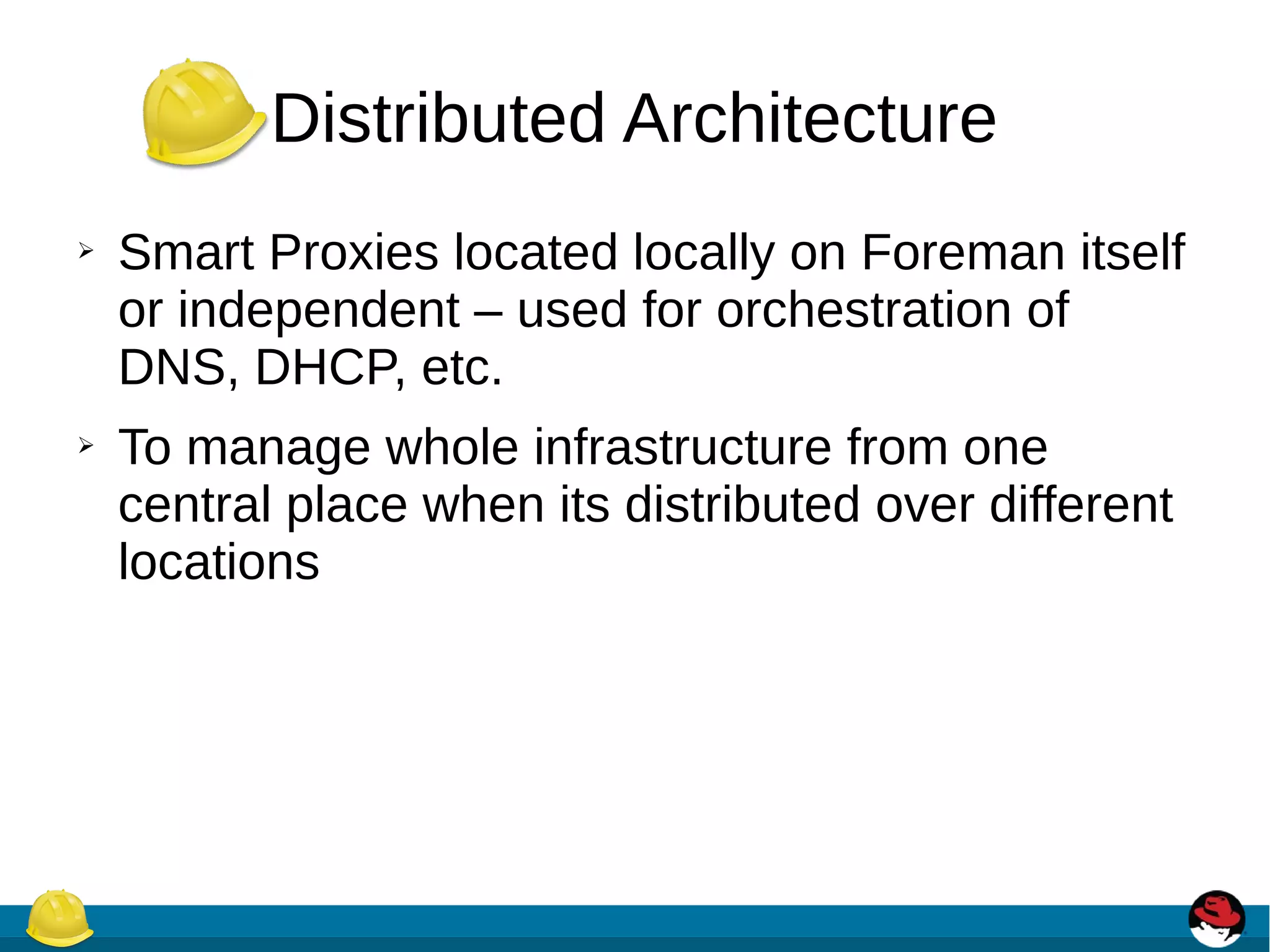 Distributed Architecture
➢ Smart Proxies located locally on Foreman itself
or independent – used for orchestration of
DNS, DHCP, etc.
➢ To manage whole infrastructure from one
central place when its distributed over different
locations
 
