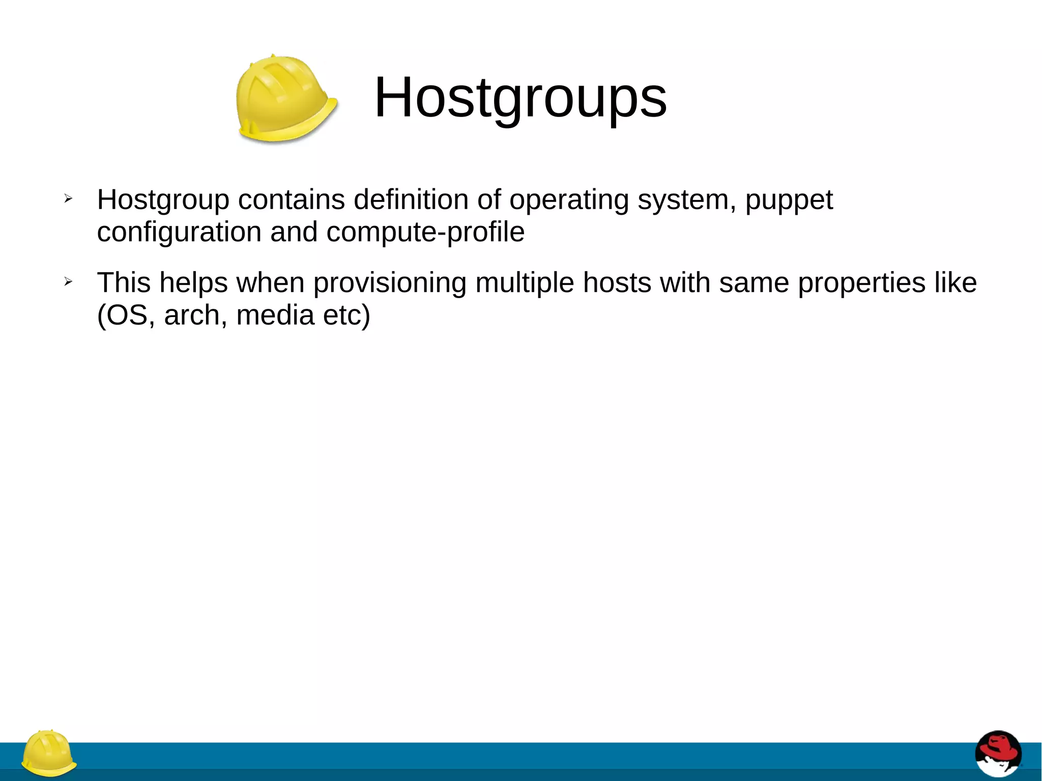 Hostgroups
➢ Hostgroup contains definition of operating system, puppet
configuration and compute-profile
➢ This helps when provisioning multiple hosts with same properties like
(OS, arch, media etc)
 