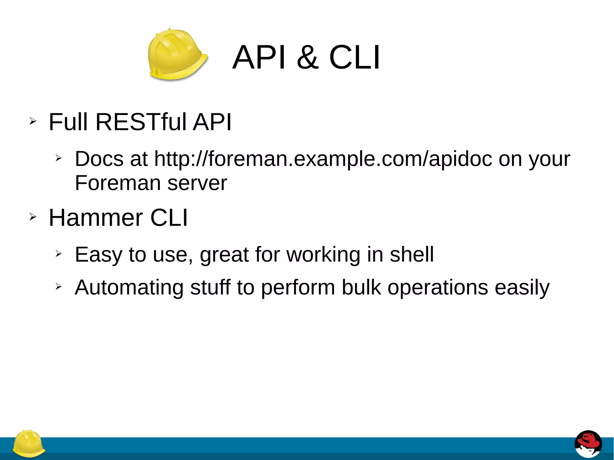 API & CLI
➢ Full RESTful API
➢ Docs at http://foreman.example.com/apidoc on your
Foreman server
➢ Hammer CLI
➢ Easy to use, great for working in shell
➢ Automating stuff to perform bulk operations easily
 