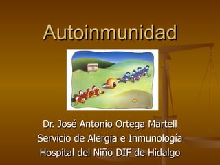 Autoinmunidad Dr. José Antonio Ortega Martell Servicio de Alergia e Inmunología Hospital del Niño DIF de Hidalgo 