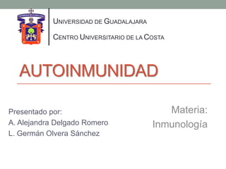 UNIVERSIDAD DE GUADALAJARA

            CENTRO UNIVERSITARIO DE LA COSTA



  AUTOINMUNIDAD

Presentado por:                             Materia:
A. Alejandra Delgado Romero              Inmunología
L. Germán Olvera Sánchez
 