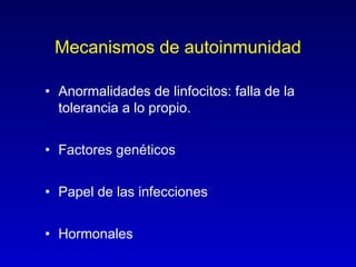 Mecanismos de autoinmunidad

• Anormalidades de linfocitos: falla de la
  tolerancia a lo propio.


• Factores genéticos


• Papel de las infecciones


• Hormonales
 