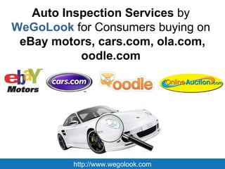 Auto Inspection Services  by   WeGoLook  for Consumers buying on   eBay motors, cars.com, ola.com, oodle.com   http://www.wegolook.com 