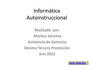 Informática
 Autoinstruccional

     Realizado por:
     Maritza Sánchez
 Asistencia de Gerencia
Décima Tercera Promoción
        Ano 2012

                       MENU PRINCIPAL
 