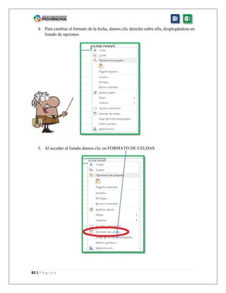 83 | P á g i n a
4. Para cambiar el formato de la fecha, damos clic derecho sobre ella, desplegándose un
listado de opciones.
5. Al acceder al listado damos clic en FORMATO DE CELDAS.
 