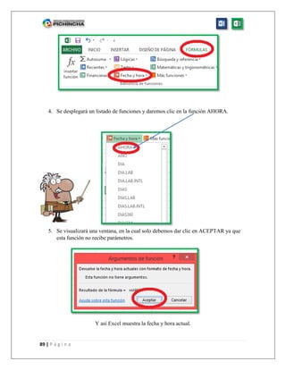 89 | P á g i n a
4. Se desplegará un listado de funciones y daremos clic en la función AHORA.
5. Se visualizará una ventana, en la cual solo debemos dar clic en ACEPTAR ya que
esta función no recibe parámetros.
Y así Excel muestra la fecha y hora actual.
 