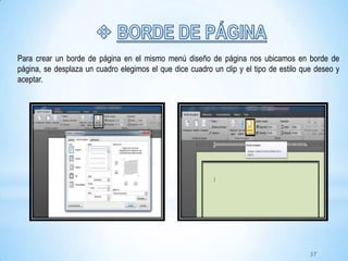 Para crear un borde de página en el mismo menú diseño de página nos ubicamos en borde de
página, se desplaza un cuadro elegimos el que dice cuadro un clip y el tipo de estilo que deseo y
aceptar.
37
 