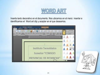 Inserta texto decorativo en el documento. Nos ubicamos en el menú insertar e
identificamos el Word art clip y aceptar en el que deseamos.
39
 