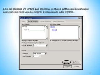 En el cual aparecerá una ventana, para seleccionar los títulos o subtítulos que deseamos que
aparezcan en el índice luego nos dirigimos a opciones como indica el gráfico.
8
 