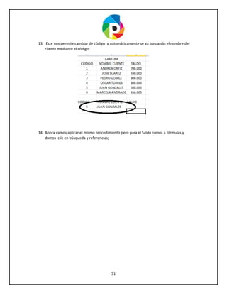 51
13. Este nos permite cambiar de código y automáticamente se va buscando el nombre del
cliente mediante el código;
14. Ahora vamos aplicar el mismo procedimiento pero para el Saldo vamos a fórmulas y
damos clic en búsqueda y referencias;
 
