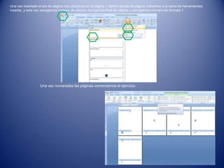 Una vez insertado el pie de página nos ubicamos en la página 1 dentro del pie de página, volvemos a la barra de herramientas,
insertar, y esta vez escogemos número de página, escogemos final de página, y escogemos número sin formato 1
Una vez numeradas las páginas comenzamos el ejercicio.
 