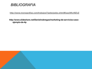 BIBLIOGRAFIA 
http://www.monografias.com/trabajos7/pebe/pebe.shtml#ixzz3IKc49ZvZ 
http://www.slideshare.net/Danielnobregao/marketing-de-servicios-caso-ejemplo- 
de-4p 
