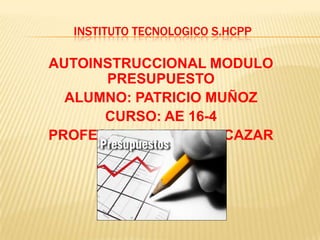 INSTITUTO TECNOLOGICO S.HCPP
AUTOINSTRUCCIONAL MODULO
PRESUPUESTO
ALUMNO: PATRICIO MUÑOZ
CURSO: AE 16-4
PROFESOR: EC. MIGUEL CAZAR
 