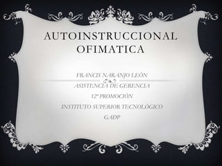 AUTOINSTRUCCIONAL
OFIMATICA
FRANCIS NARANJO LEÓN
ASISTENCIA DE GERENCIA
12ª PROMOCIÓN
INSTITUTO SUPERIOR TECNOLÓGICO
GADP
 