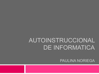 AUTOINSTRUCCIONAL
    DE INFORMATICA

        PAULINA NORIEGA
 
